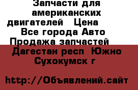 Запчасти для американских двигателей › Цена ­ 999 - Все города Авто » Продажа запчастей   . Дагестан респ.,Южно-Сухокумск г.